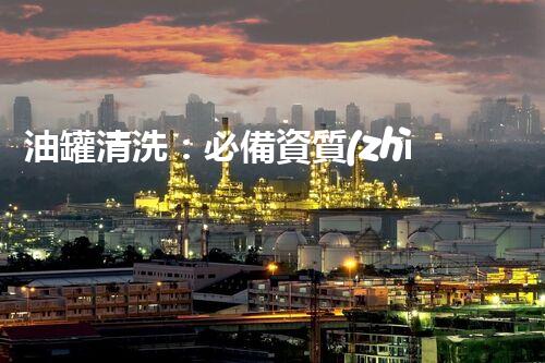 油罐清洗：必備資質(zhì)，你了解多少？